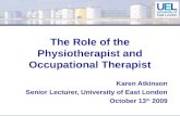 The Role of the Physiotherapist and Occupational Therapist Karen Atkinson Senior Lecturer, University of East London October 13 th 2009.