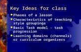 1 Key Ideas for class  Phases of a lesson  Characteristics of teaching style groupings  Basic Task model - task progression  Learning domains (channels)
