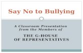 A Classroom Presentation from the Members of THE G-HOUSE OF REPRESENTATIVES Say No to Bullying.