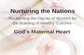 Nurturing the Nations Nurturing the Nations Reclaiming the Dignity of Women for the Building of Healthy Cultures God’s Maternal Heart.