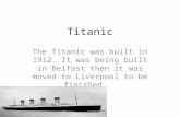 Titanic The Titanic was built in 1912. It was being built in Belfast then it was moved to Liverpool to be finished
