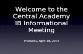 Welcome to the Central Academy IB Informational Meeting Thursday, April 25, 2007.