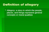 Definition of allegory   Allegory: a story in which the people, places, and things represent general concepts or moral qualities.
