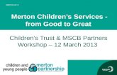Merton Children’s Services - from Good to Great Children’s Trust & MSCB Partners Workshop – 12 March 2013.