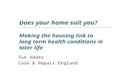 Does your home suit you? Making the housing link to long term health conditions in later life Sue Adams Care & Repair England.