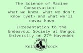 The Science of Marine Conservation: what we know, what we don't know (yet) and what we'll never know (Presentation to the Endeavour Society at Bangor University.