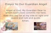 Prayer to Our Guardian Angel Angel of God, My Guardian Dear to whom God's love commits me here. Ever this day be at my side to light and guard and rule.