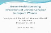 Breast-Health Screening Perceptions of Chinese Canadian Immigrant Women Immigrant & Racialized Women’s Health Conference February 21, 2014 Heidi Sin RN,