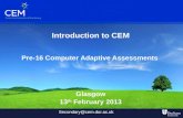 Introduction to CEM Pre-16 Computer Adaptive Assessments Glasgow 13 th February 2013 Secondary@cem.dur.ac.uk.