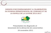 MISSION DACCOMPAGNEMENT A LELABORATION DU SCHEMA DEPARTEMENTAL DE LENFANCE ET DE LA FAMILLE DE LA GUYANE 2013-2017 Présentation du diagnostic et lancement.