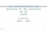 1 B Quinio Les référentiels de qualité et de contrôle du SI eSCM B Quinio 2010 – 2011.