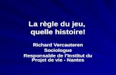 La règle du jeu, quelle histoire! Richard Vercauteren Sociologue Responsable de lInstitut du Projet de vie - Nantes.