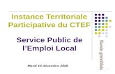 1 Service Public de lEmploi Local Instance Territoriale Participative du CTEF Mardi 16 décembre 2008.