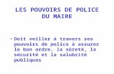 LES POUVOIRS DE POLICE DU MAIRE Doit veiller à travers ses pouvoirs de police à assurer le bon ordre, la sûreté, la sécurité et la salubrité publiques.