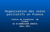 Organisation des soins palliatifs en France Centre de Formation de Colmar Dr M.HERRSCHER EMSPCA Mars 2011.