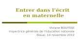Entrer dans lécrit en maternelle Viviane BOUYSSE Inspectrice générale de lEducation nationale Douai, 14 novembre 2012.