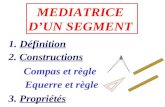 MEDIATRICE DUN SEGMENT 1. Définition 2. Constructions 3. Propriétés Compas et règle Equerre et règle.