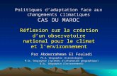 1 Politiques dadaptation face aux changements climatiques CAS DU MAROC Réflexion sur la création dun observatoire national pour le climat et lenvironnement.