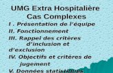 UMG Extra Hospitalière Cas Complexes I. Présentation de léquipe II. Fonctionnement III. Rappel des critères dinclusion et dexclusion IV. Objectifs et critères.
