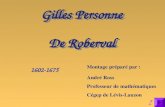 Gilles Personne De Roberval Gilles Personne De Roberval 1602-1675 Montage préparé par : André Ross Professeur de mathématiques Cégep de Lévis-Lauzon ?