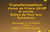 Transformation: Vision de Prière 2010 6 e partie Épître de Paul aux Éphésiens Dimanche le 14 février 2010 Pasteur Claude Houde 1.