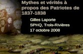 Mythes et vérités à propos des Patriotes de 1837-1838 Gilles Laporte SPHQ, Trois-Rivières 17 octobre 2008.