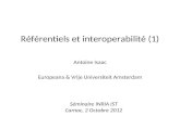 Référentiels et interoperabilité (1) Antoine Isaac Europeana & Vrije Universiteit Amsterdam Séminaire INRIA IST Carnac, 2 Octobre 2012.