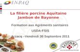 La filière porcine Aquitaine Jambon de Bayonne Formation aux Agréments sanitaires USDA-FSIS Arzacq –Vendredi 30 Septembre 2011.