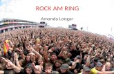 ROCK AM RING Amanda Longar. ROCK AM RING Rock am Ring ist ein 3-6 tägiges Musikfestival auf dem Nürburgring Festival findet Jedes Jahr am ersten Juniwochenende.
