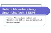 Unterrichtsvorbereitung Unterrichtsfach: BESPK Thema: Alternatives Nutzen von Geräten und Bällen: Bankbrückenball, Bankschaukel.