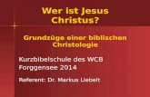Wer ist Jesus Christus? Grundzüge einer biblischen Christologie Kurzbibelschule des WCB Forggensee 2014 Referent: Dr. Markus Liebelt.