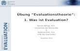 Übung “Evaluationstheorie”: 1. Was ist Evaluation? Sandra Bäthge, M.A. Universität des Saarlandes & Stefanie Kihm, M.A. HTW des Saarlandes November 2014.