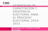 ESTRATEGIA DE CAPACITACIÓN Y ASISTENCIA ELECTORAL PARA EL PROCESO ELECTORAL 2014-2015 Consejero Lic. Enrique Andrade González 1.