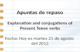 Apuntas de repaso Explanation and conjugations of Present Tense verbs Fecha: Hoy es martes 21 de agosto del 2012.