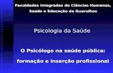 Psicologia da Saúde Faculdades Integradas de Ciências Humanas, Saúde e Educação de Guarulhos O Psicólogo na saúde pública: formação e inserção profissional.