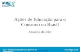 Idec - Instituto Brasileiro de Defesa do Consumidor Ações de Educação para o Consumo no Brasil Atuação do Idec .
