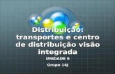 Distribuição: transportes e centro de distribuição visão integrada UNIDADE 6 Grupo 14J.