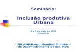 Seminário: Inclusão produtiva Urbana 8 e 9 de maio de 2013 Campinas UNICAMP/Banco Mundial/ Ministério de Desenvolvimento Social- MDS.