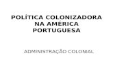 POLÍTICA COLONIZADORA NA AMÉRICA PORTUGUESA ADMINISTRAÇÃO COLONIAL.