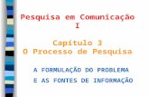 Pesquisa em Comunicação I Capítulo 3 O Processo de Pesquisa A FORMULAÇÃO DO PROBLEMA E AS FONTES DE INFORMAÇÃO.