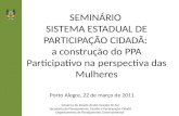 SEMINÁRIO SISTEMA ESTADUAL DE PARTICIPAÇÃO CIDADÃ: a construção do PPA Participativo na perspectiva das Mulheres Governo do Estado do Rio Grande do Sul.