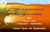 Curso de Preparação de Palestrantes Espíritas FEDF Turma / 2012 4º Encontro – 03/06/2012 Tema: Tipos de Exposição.