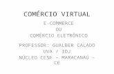 COMÉRCIO VIRTUAL PROFESSOR: GUALBER CALADO UVA / IDJ NÚCLEO CESF – MARACANAÚ - CE E-COMMERCE OU COMÉRCIO ELETRÔNICO.