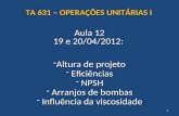Aula 12 19 e 20/04/2012: -Altura de projeto - Eficiências - NPSH - Arranjos de bombas - Influência da viscosidade 1 TA 631 – OPERAÇÕES UNITÁRIAS I.