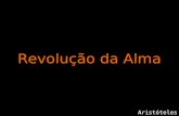 Revolução da Alma Aristóteles Aristóteles, filósofo grego, escreveu este texto "Revolução da Alma“ no ano 360 a.C., e é eterno.