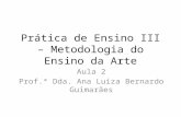Prática de Ensino III – Metodologia do Ensino da Arte Aula 2 Prof.ª Dda. Ana Luiza Bernardo Guimarães.