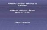 ASPECTOS LEGAIS DA ATIVIDADE DE BOMBEIRO BOMBEIRO = SERVIÇO PÚBLICO TÍPICO DO ESTADO CARACTERIZAÇÃO.