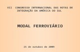 VII CONGRESSO INTERNACIONAL DAS ROTAS DE INTEGRAÇÃO DA AMÉRICA DO SUL MODAL FERROVIÁRIO 21 de outubro de 2009.