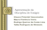 Apresentação da Disciplina de Estágio Glauco Pimentel Vasconcelos Mauro Florêncio Vieira Rodrigo Queiroz da Costa Lima Talita Rodrigues de Menezes Esta.