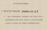 O Livro de Judas TEXTO BASE: Judas vv. 1,2 “...aos chamados, amados em Deus Pai e guardados em Jesus Cristo, a misericórdia, a paz e o amor vos sejam multiplicados”.